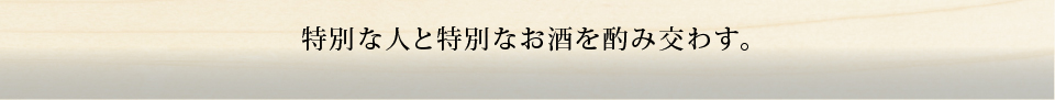 特別な人と特別なお酒を酌み交わす。