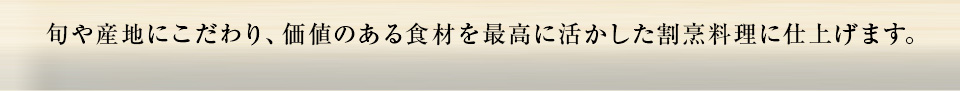 旬や産地にこだわり、価値のある食材を最高に活かした割烹料理に仕上げます。